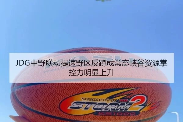 JDG中野联动提速野区反蹲成常态峡谷资源掌控力明显上升